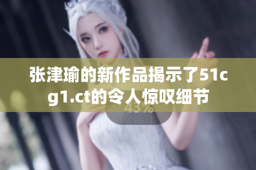 張津瑜的新作品揭示了51cg1.ct的令人驚嘆細節(jié)
