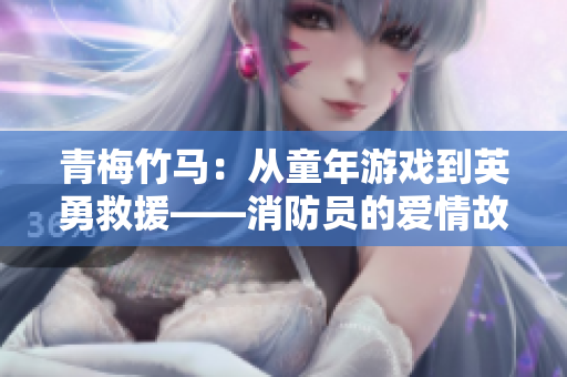 青梅竹馬：從童年游戲到英勇救援——消防員的愛情故事