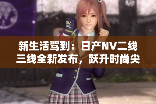 新生活駕到：日產(chǎn)NV二線三線全新發(fā)布，躍升時尚尖端！
