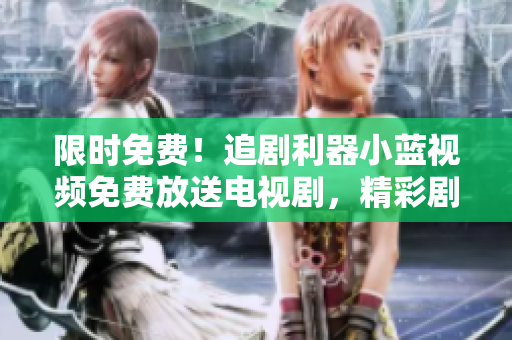 限時(shí)免費(fèi)！追劇利器小藍(lán)視頻免費(fèi)放送電視劇，精彩劇集隨時(shí)觀看！