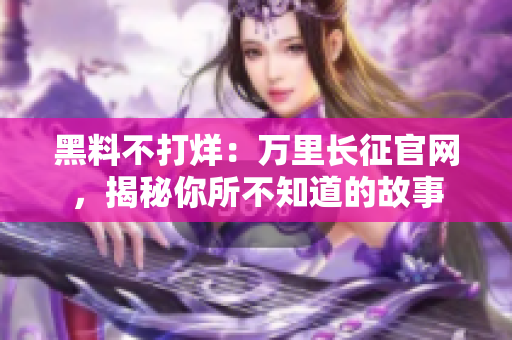 黑料不打烊：萬(wàn)里長(zhǎng)征官網(wǎng)，揭秘你所不知道的故事
