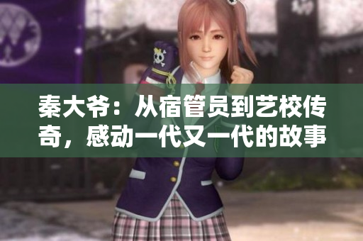 秦大爺：從宿管員到藝校傳奇，感動一代又一代的故事