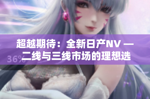 超越期待：全新日產(chǎn)NV — 二線與三線市場(chǎng)的理想選擇