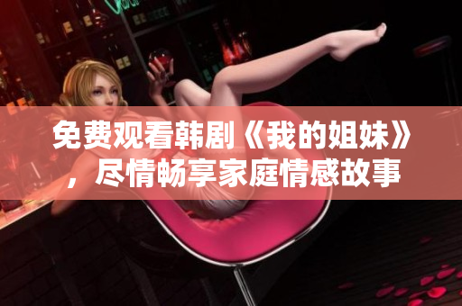 免費觀看韓劇《我的姐妹》，盡情暢享家庭情感故事