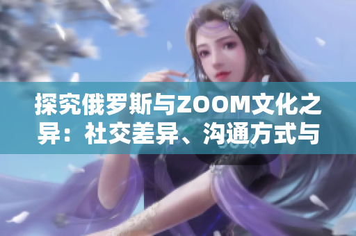 探究俄羅斯與ZOOM文化之異：社交差異、溝通方式與價(jià)值觀
