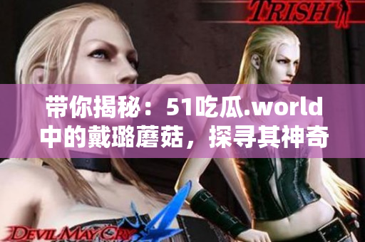 帶你揭秘：51吃瓜.world中的戴璐蘑菇，探尋其神奇之處