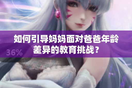 如何引導媽媽面對爸爸年齡差異的教育挑戰(zhàn)？