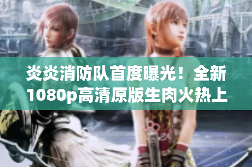 炎炎消防隊首度曝光！全新1080p高清原版生肉火熱上線