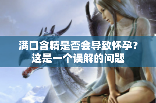 滿口含精是否會導致懷孕？這是一個誤解的問題