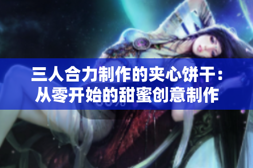 三人合力制作的夾心餅干：從零開(kāi)始的甜蜜創(chuàng)意制作