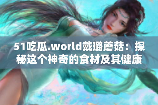 51吃瓜.world戴璐蘑菇：探秘這個(gè)神奇的食材及其健康益處