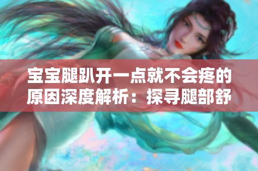 寶寶腿趴開一點就不會疼的原因深度解析：探尋腿部舒適姿勢的奧秘