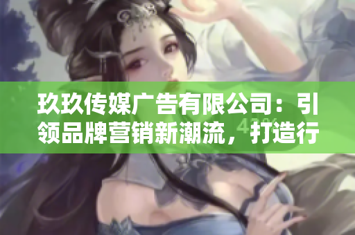玖玖傳媒廣告有限公司：引領(lǐng)品牌營銷新潮流，打造行業(yè)領(lǐng)先地位
