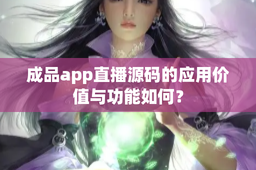 成品app直播源碼的應(yīng)用價(jià)值與功能如何？