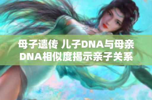 母子遺傳 兒子DNA與母親DNA相似度揭示親子關(guān)系