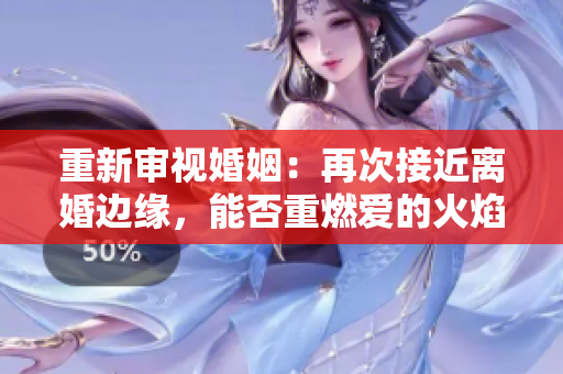 重新審視婚姻：再次接近離婚邊緣，能否重燃愛的火焰？