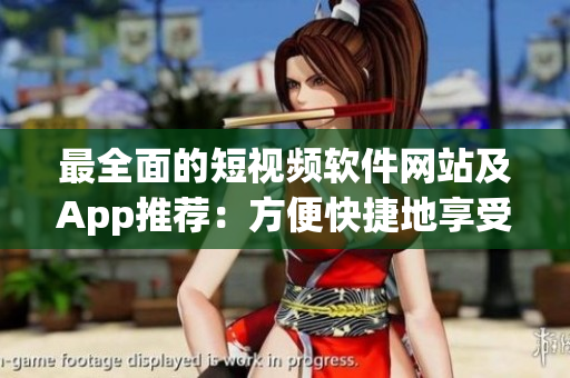 最全面的短視頻軟件網(wǎng)站及App推薦：方便快捷地享受精彩短視頻的應(yīng)用平臺(tái)匯總