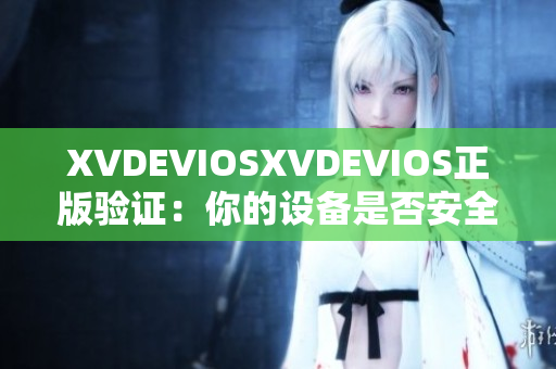 XVDEVIOSXVDEVIOS正版驗(yàn)證：你的設(shè)備是否安全可靠？