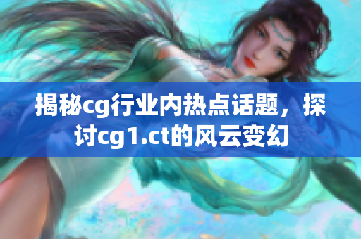 揭秘cg行業(yè)內(nèi)熱點話題，探討cg1.ct的風云變幻