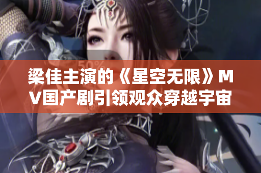 梁佳主演的《星空無限》MV國產(chǎn)劇引領(lǐng)觀眾穿越宇宙壯闊征程 梁佳主演的《星空無限》MV國產(chǎn)劇引領(lǐng)觀眾穿越宇宙壯闊征程