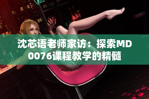沈芯語老師家訪：探索MD0076課程教學(xué)的精髓
