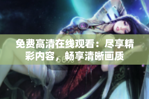 免費(fèi)高清在線觀看：盡享精彩內(nèi)容，暢享清晰畫(huà)質(zhì)