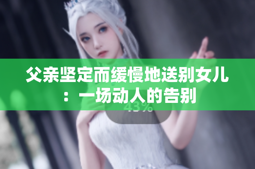 父親堅定而緩慢地送別女兒：一場動人的告別