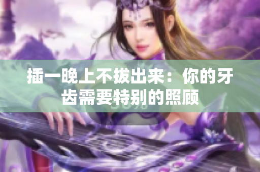 插一晚上不拔出來：你的牙齒需要特別的照顧