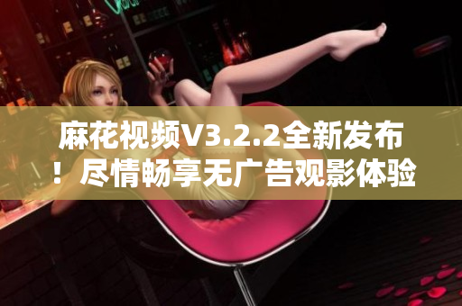 麻花視頻V3.2.2全新發(fā)布！盡情暢享無廣告觀影體驗
