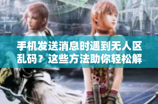 手機(jī)發(fā)送消息時(shí)遇到無人區(qū)亂碼?這些方法助你輕松解決問題 手機(jī)發(fā)送消息時(shí)遇到無人區(qū)亂碼?這些方法助你輕松解決問題