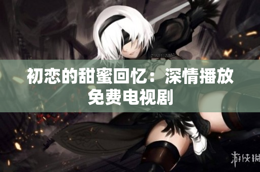 初戀的甜蜜回憶：深情播放免費(fèi)電視劇