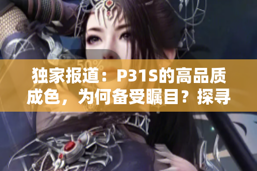 獨(dú)家報(bào)道:P31S的高品質(zhì)成色,為何備受矚目?探尋其背后的秘密與制造工藝 獨(dú)家報(bào)道:P31S的高品質(zhì)成色,為何備受矚目?探尋其背后的秘密與制造工藝