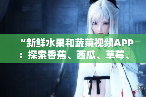 “新鮮水果和蔬菜視頻APP：探索香蕉、西瓜、草莓、茄子的美妙世界！”