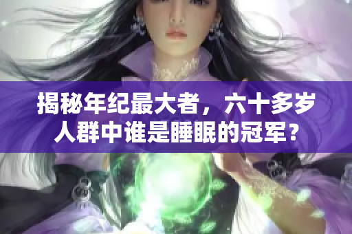 揭秘年紀(jì)最大者，六十多歲人群中誰(shuí)是睡眠的冠軍？