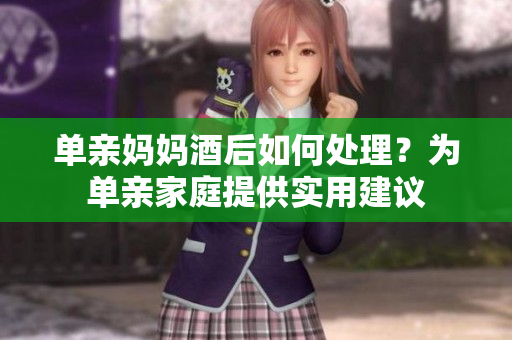 單親媽媽酒后如何處理?為單親家庭提供實用建議 單親媽媽酒后如何處理?為單親家庭提供實用建議