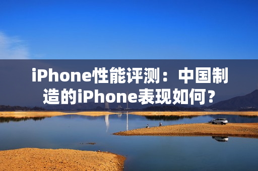 iPhone性能評(píng)測(cè)：中國(guó)制造的iPhone表現(xiàn)如何？