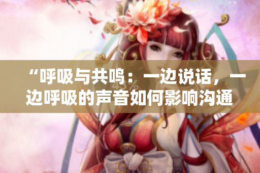 “呼吸與共鳴：一邊說話，一邊呼吸的聲音如何影響溝通”