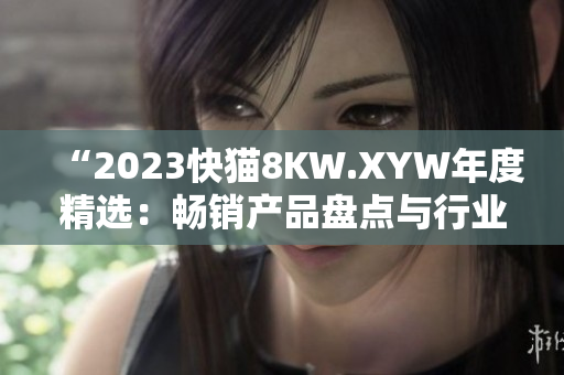 “2023快貓8KW.XYW年度精選：暢銷產品盤點與行業(yè)趨勢分析”