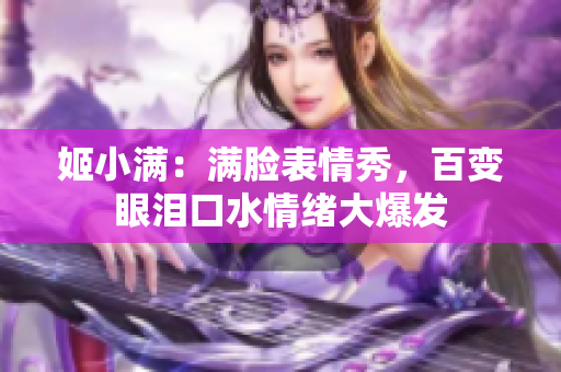 姬小滿：滿臉表情秀，百變眼淚口水情緒大爆發(fā)