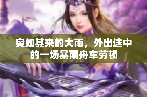 突如其來的大雨,外出途中的一場(chǎng)暴雨舟車勞頓 突如其來的大雨,外出途中的一場(chǎng)暴雨舟車勞頓