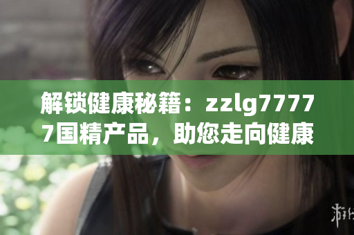 解鎖健康秘籍：zzlg77777國精產(chǎn)品，助您走向健康美好生活