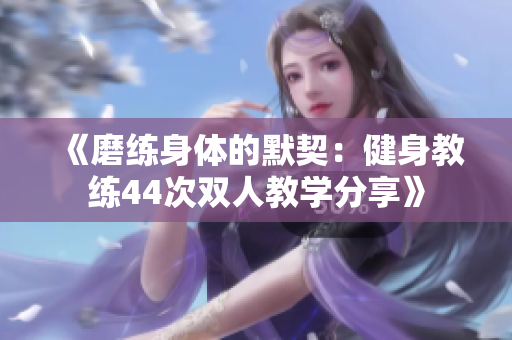 《磨練身體的默契:健身教練44次雙人教學(xué)分享》 《磨練身體的默契:健身教練44次雙人教學(xué)分享》