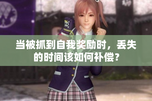 當(dāng)被抓到自我獎(jiǎng)勵(lì)時(shí)，丟失的時(shí)間該如何補(bǔ)償？
