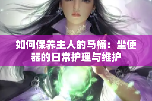 如何保養(yǎng)主人的馬桶：坐便器的日常護理與維護