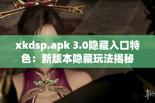 xkdsp.apk 3.0隱藏入口特色：新版本隱藏玩法揭秘