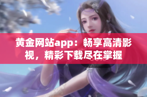黃金網(wǎng)站app：暢享高清影視，精彩下載盡在掌握