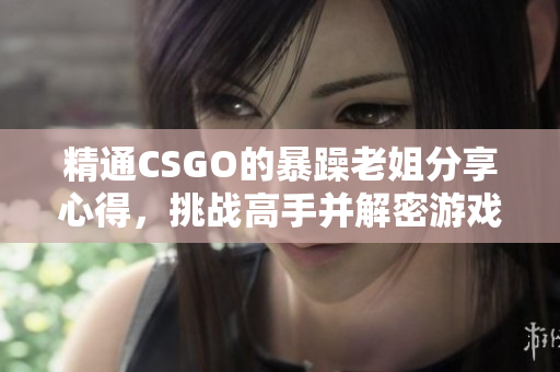 精通CSGO的暴躁老姐分享心得，挑戰(zhàn)高手并解密游戲技巧！