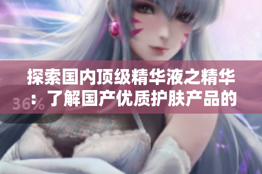 探索國(guó)內(nèi)頂級(jí)精華液之精華：了解國(guó)產(chǎn)優(yōu)質(zhì)護(hù)膚產(chǎn)品的網(wǎng)站推薦