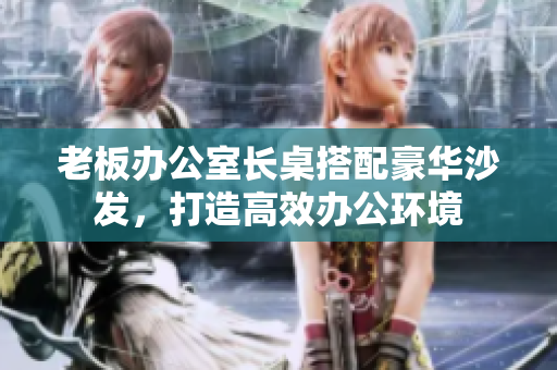 老板辦公室長桌搭配豪華沙發(fā)，打造高效辦公環(huán)境