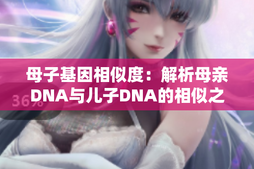 母子基因相似度：解析母親DNA與兒子DNA的相似之處